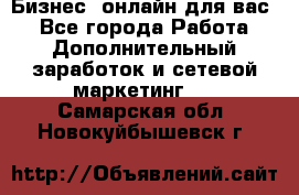 Бизнес- онлайн для вас! - Все города Работа » Дополнительный заработок и сетевой маркетинг   . Самарская обл.,Новокуйбышевск г.